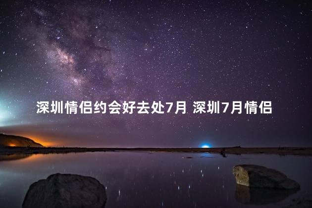 深圳情侣约会好去处7月 深圳7月情侣约会的最佳选择